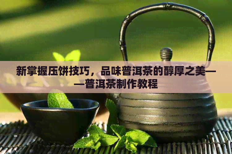 新掌握压饼技巧，品味普洱茶的醇厚之美——普洱茶制作教程