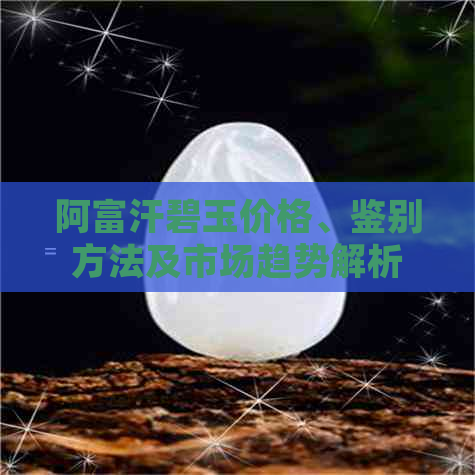 阿富汗碧玉价格、鉴别方法及市场趋势解析