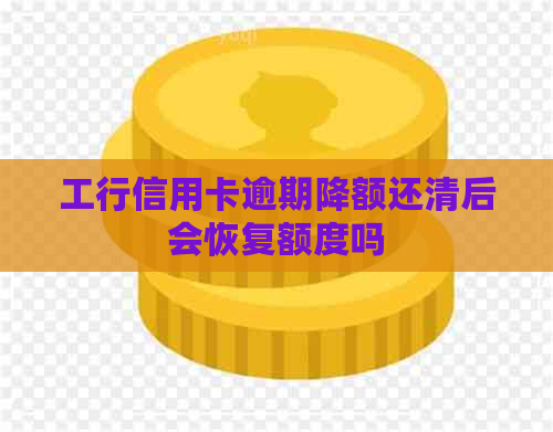 工行信用卡逾期降额还清后会恢复额度吗