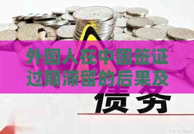 外国人在中国签证过期滞留的后果及应对措：详细解析与建议