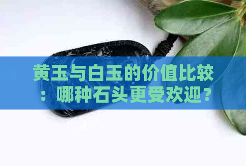 黄玉与白玉的价值比较：哪种石头更受欢迎？