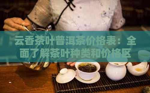 云香茶叶普洱茶价格表：全面了解茶叶种类和价格区间，助您轻松选购好茶。