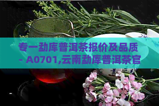 专一勐库普洱茶报价及品质 - A0701,云南勐库普洱茶官网，一品全普洱茶生茶