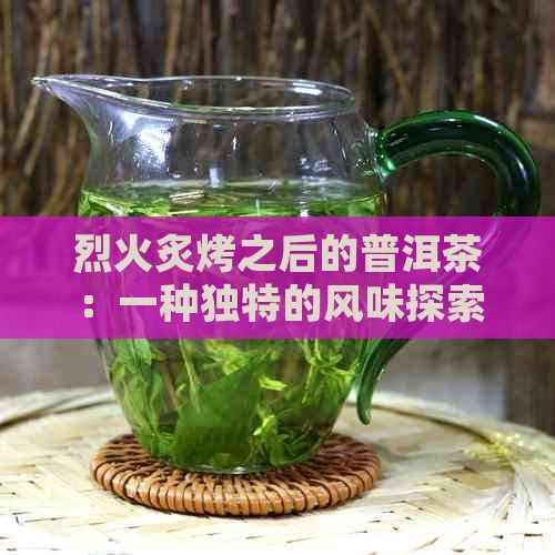 烈火炙烤之后的普洱茶：一种独特的风味探索