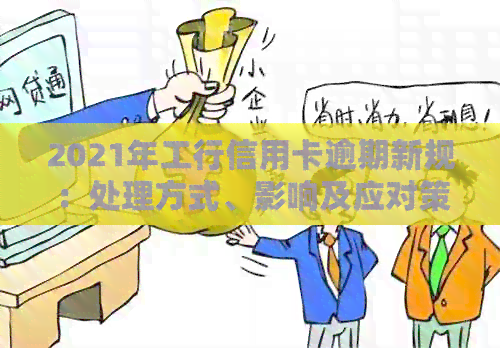 2021年工行信用卡逾期新规：处理方式、影响及应对策略全解析