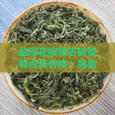 勐库花椒树古树茶特点及价格：品鉴这款独特口感的老茶头