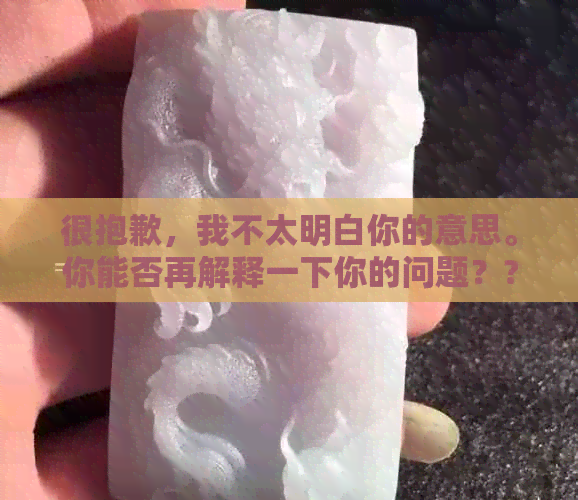 很抱歉，我不太明白你的意思。你能否再解释一下你的问题？??-抱歉我不太明白你的意思 翻译