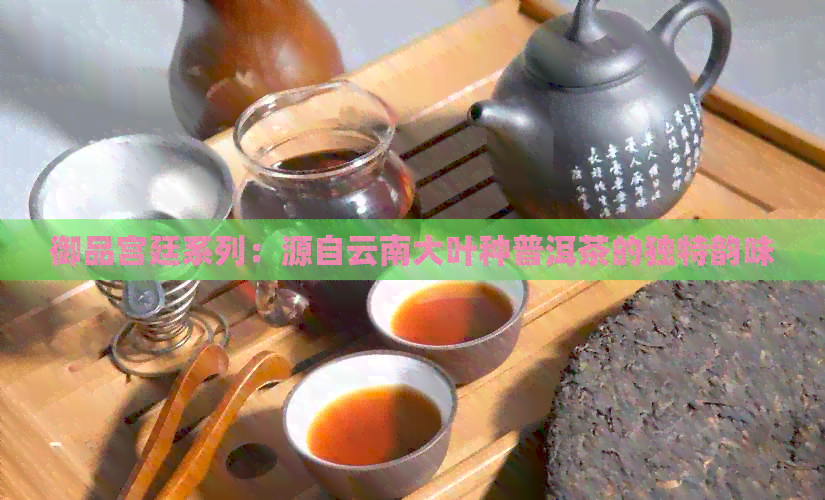 御品宫廷系列：源自云南大叶种普洱茶的独特韵味