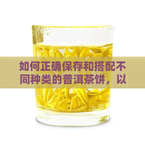 如何正确保存和搭配不同种类的普洱茶饼，以保持其品质和风味