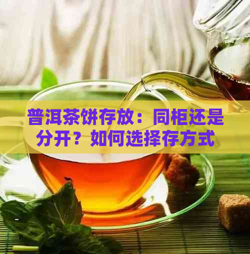 普洱茶饼存放：同柜还是分开？如何选择存方式