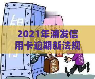 2021年浦发信用卡逾期新法规：完整解读与旧政策对比