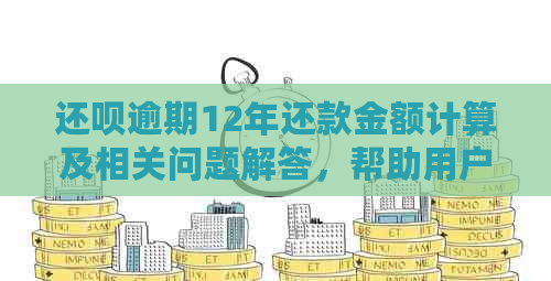 还呗逾期12年还款金额计算及相关问题解答，帮助用户全面了解逾期还款情况