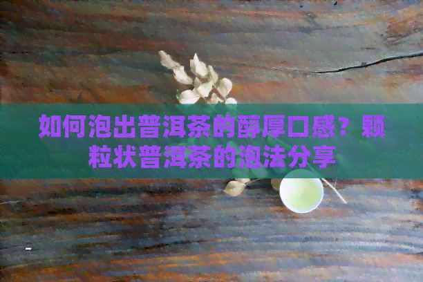 如何泡出普洱茶的醇厚口感？颗粒状普洱茶的泡法分享