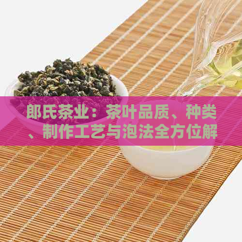 郎氏茶业：茶叶品质、种类、制作工艺与泡法全方位解析