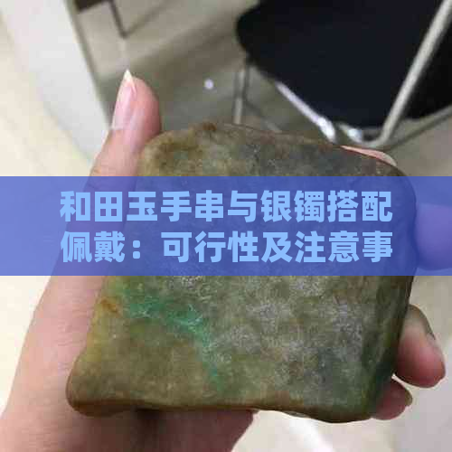 和田玉手串与银镯搭配佩戴：可行性及注意事项全解析