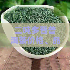 二吨多晋普洱茶价格、品质与口感，一吨普洱茶多少钱？