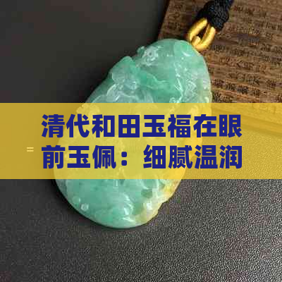 清代和田玉福在眼前玉佩：细腻温润的时光瑰宝，传承千年的文化符号