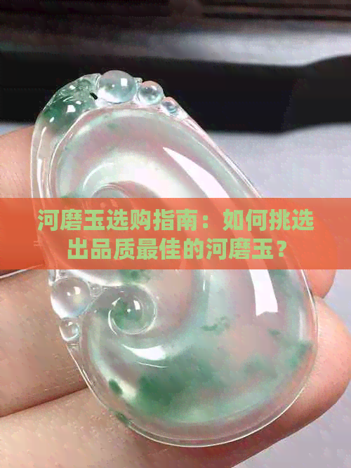 河磨玉选购指南：如何挑选出品质更佳的河磨玉？