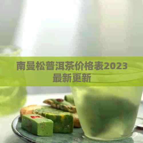 南曼松普洱茶价格表2023最新更新