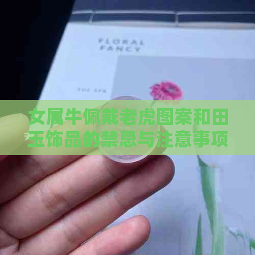 女属牛佩戴老虎图案和田玉饰品的禁忌与注意事项：如何正确选择和搭配