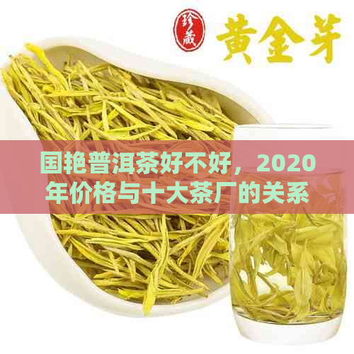 国艳普洱茶好不好，2020年价格与十大茶厂的关系，云南国艳普洱茶官网详解