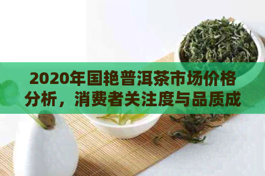 2020年国艳普洱茶市场价格分析，消费者关注度与品质成正比