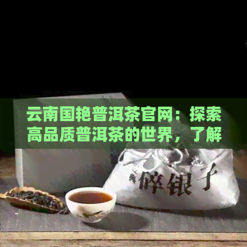 云南国艳普洱茶官网：探索高品质普洱茶的世界，了解制作工艺与品鉴技巧