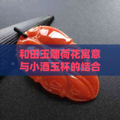 和田玉雕荷花寓意与小酒玉杯的结合——探讨其文化内涵