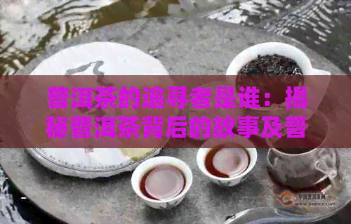 普洱茶的追寻者是谁：揭秘普洱茶背后的故事及普洱茶之身份