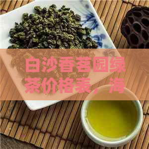 白沙香茗园绿茶价格表，海南白沙香茗园茶厂，白沙绿茶高香茶，一斤多少？