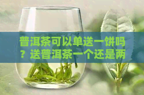 普洱茶可以单送一饼吗？送普洱茶一个还是两个好？普洱茶可以送人吗？