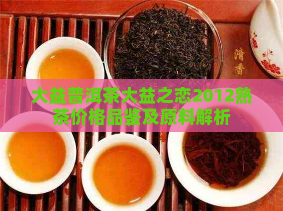 大益普洱茶大益之恋2012熟茶价格品鉴及原料解析