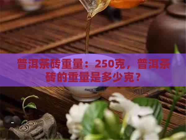 普洱茶砖重量：250克，普洱茶砖的重量是多少克？