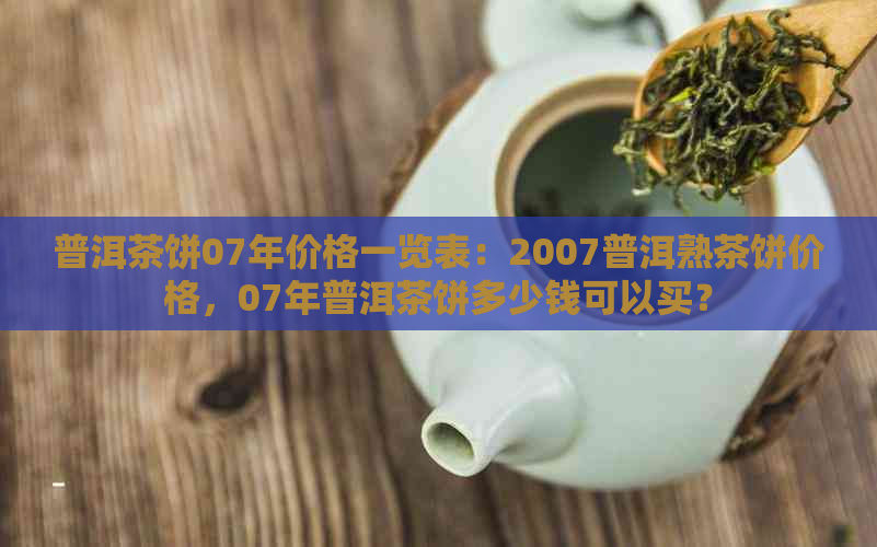 普洱茶饼07年价格一览表：2007普洱熟茶饼价格，07年普洱茶饼多少钱可以买？