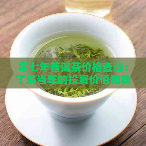 零七年普洱茶价格查询：了解当年的投资价值和收藏潜力