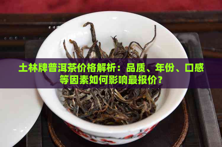 土林牌普洱茶价格解析：品质、年份、口感等因素如何影响最报价？