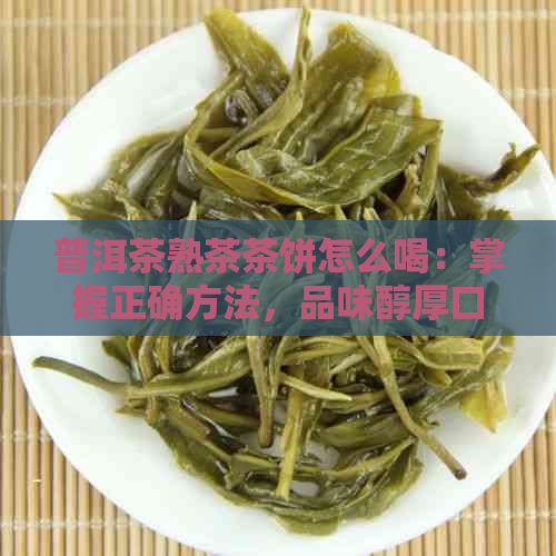 普洱茶熟茶茶饼怎么喝：掌握正确方法，品味醇厚口感