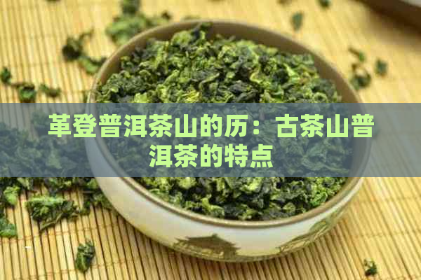 革登普洱茶山的历：古茶山普洱茶的特点