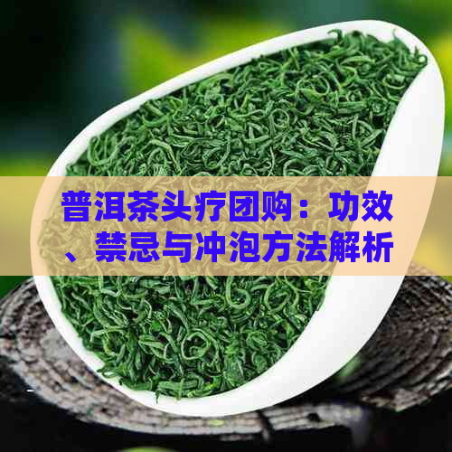 普洱茶头疗团购：功效、禁忌与冲泡方法解析，揭秘普洱茶头的神奇之处