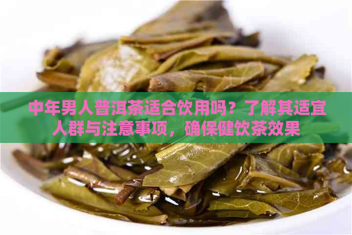 中年男人普洱茶适合饮用吗？了解其适宜人群与注意事项，确保健饮茶效果