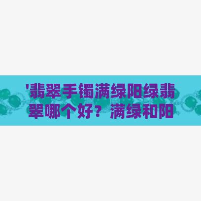 '翡翠手镯满绿阳绿翡翠哪个好？满绿和阳绿的区别及价格分析'