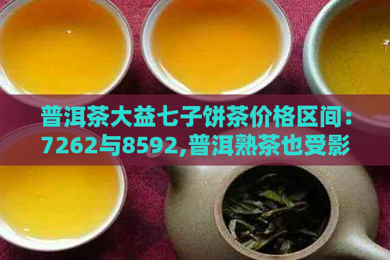 普洱茶大益七子饼茶价格区间：7262与8592,普洱熟茶也受影响