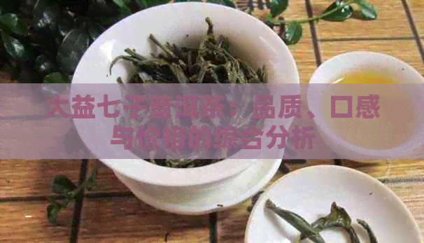 大益七子普洱茶：品质、口感与价格的综合分析