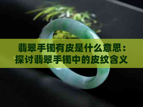 翡翠手镯有皮是什么意思：探讨翡翠手镯中的皮纹含义