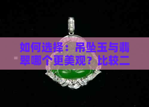 如何选择：吊坠玉与翡翠哪个更美观？比较二者特点及选购建议