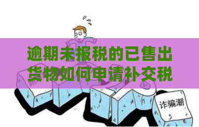 逾期未报税的已售出货物如何申请补交税款