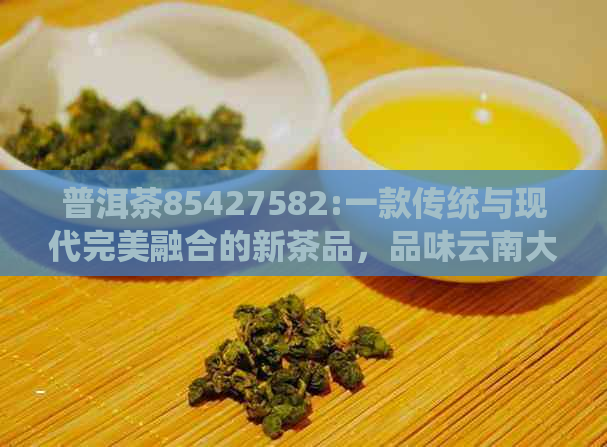 普洱茶85427582:一款传统与现代完美融合的新茶品，品味云南大山的独特风味