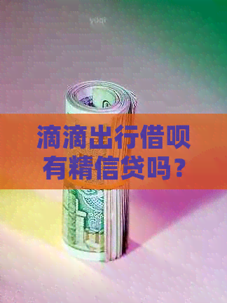 滴滴出行借呗有精信贷吗？安全可靠，真实有效！