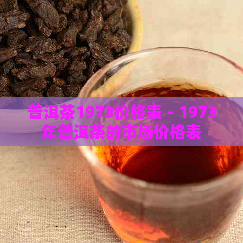 普洱茶1973价格表 - 1973年普洱茶的市场价格表