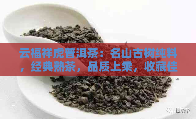 云福祥虎普洱茶：名山古树纯料，经典熟茶，品质上乘，收藏佳品